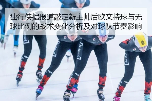 独行侠据报道敲定新主帅后欧文持球与无球比例的战术变化分析及对球队节奏影响