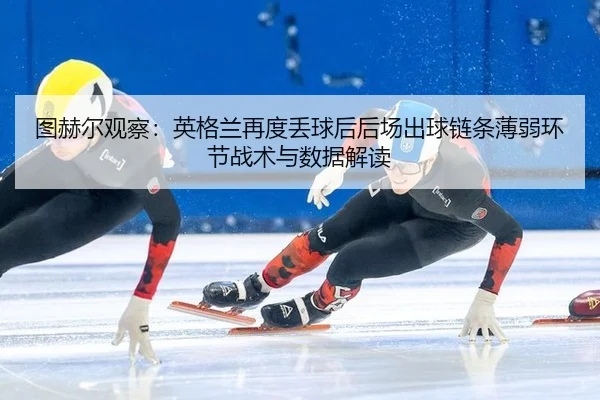图赫尔观察：英格兰再度丢球后后场出球链条薄弱环节战术与数据解读