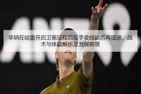 辛纳在哈雷开启卫冕征程后反手变线能否再提速，战术与体能解析及发展前景 | jiuyou