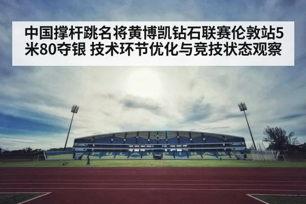 中国撑杆跳名将黄博凯钻石联赛伦敦站5米80夺银 技术环节优化与竞技状态观察