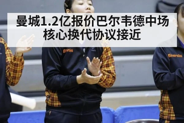 曼城1.2亿报价巴尔韦德中场核心换代协议接近