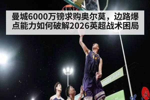 曼城6000万镑求购奥尔莫,边路爆点能力如何破解2026英超战术困局