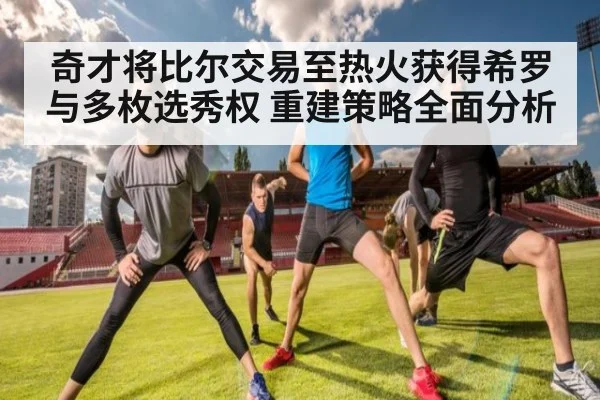 奇才将比尔交易至热火获得希罗与多枚选秀权 重建策略全面分析