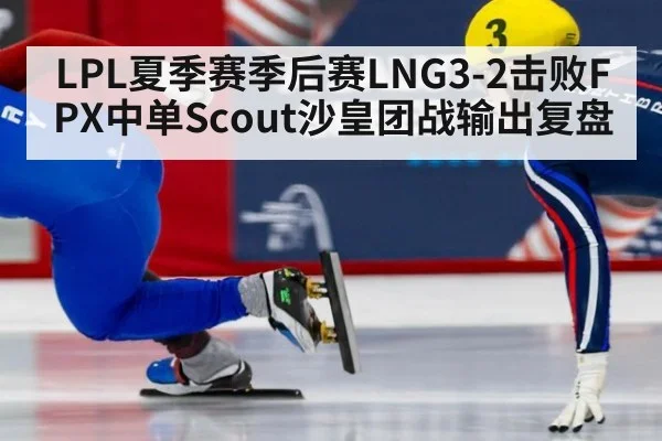 LPL夏季赛季后赛LNG3-2击败FPX中单Scout沙皇团战输出复盘