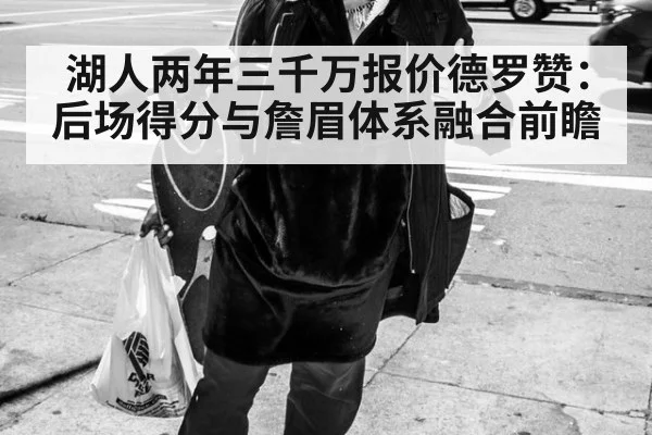 湖人两年三千万报价德罗赞:后场得分与詹眉体系融合前瞻