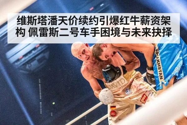 维斯塔潘天价续约引爆红牛薪资架构 佩雷斯二号车手困境与未来抉择