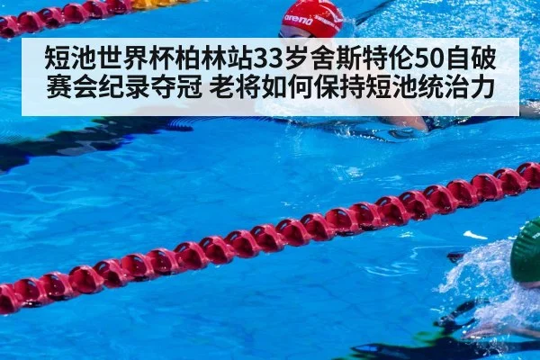 短池世界杯柏林站33岁舍斯特伦50自破赛会纪录夺冠 老将如何保持短池统治力
