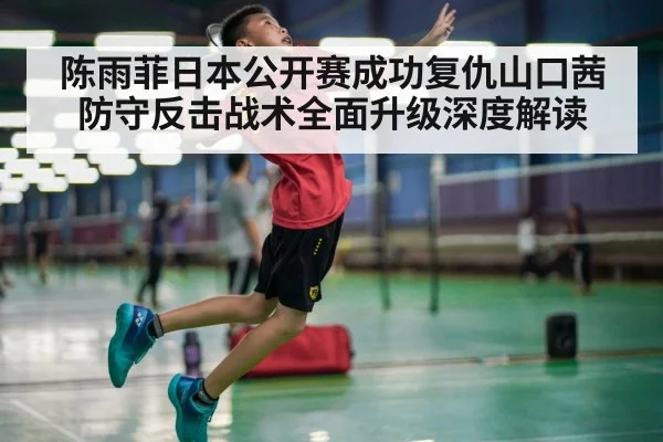 陈雨菲日本公开赛成功复仇山口茜 防守反击战术全面升级深度解读