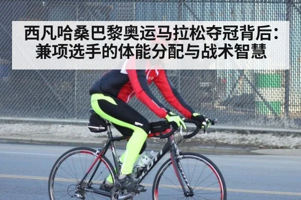 西凡哈桑巴黎奥运马拉松夺冠背后:兼项选手的体能分配与战术智慧