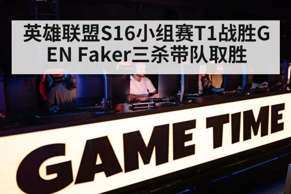 英雄联盟S16小组赛T1战胜GEN Faker三杀带队取胜