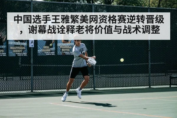 中国选手王雅繁美网资格赛逆转晋级,谢幕战诠释老将价值与战术调整