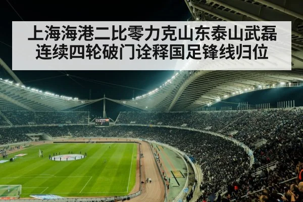 上海海港二比零力克山东泰山武磊连续四轮破门诠释国足锋线归位